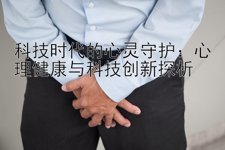 科技时代的心灵守护：心理健康与科技创新探析