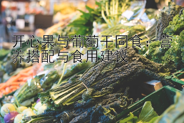 开心果与葡萄干同食：营养搭配与食用建议