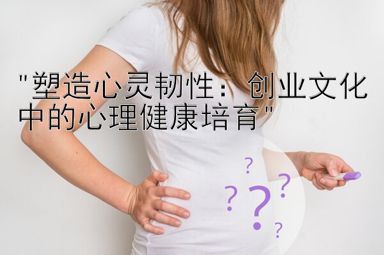 塑造心灵韧性：创业文化中的心理健康培育