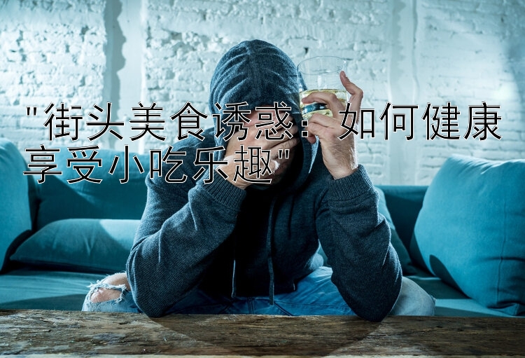 街头美食诱惑：如何健康享受小吃乐趣